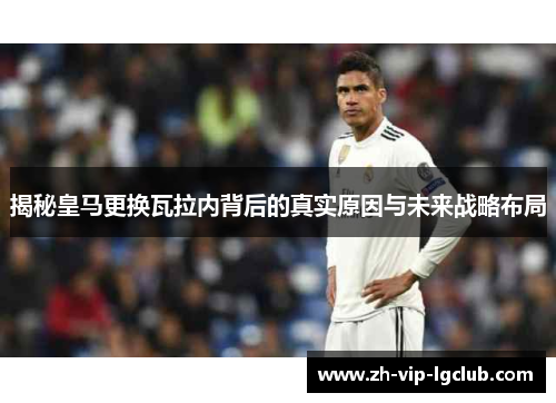 揭秘皇马更换瓦拉内背后的真实原因与未来战略布局