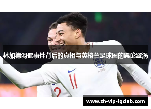 林加德调侃事件背后的真相与英格兰足球圈的舆论漩涡