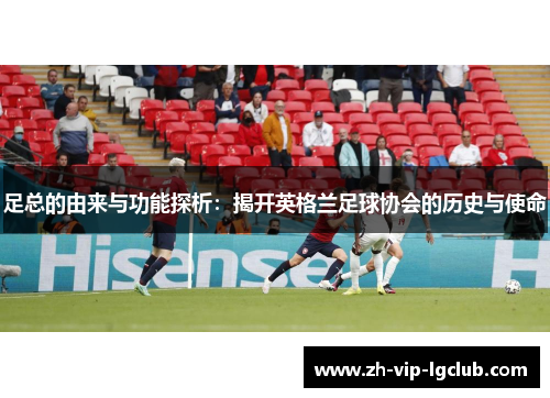 足总的由来与功能探析：揭开英格兰足球协会的历史与使命
