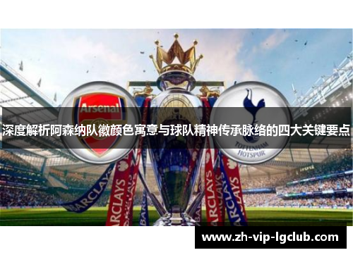 深度解析阿森纳队徽颜色寓意与球队精神传承脉络的四大关键要点