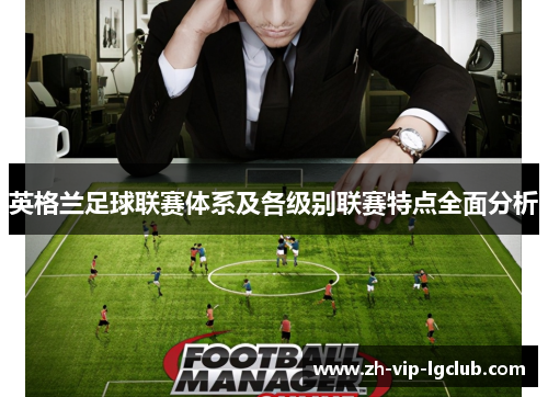 英格兰足球联赛体系及各级别联赛特点全面分析 英格兰足球联赛体系及各级别联赛特点全面分析