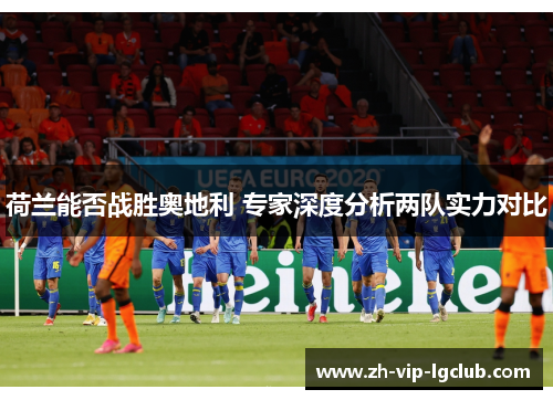 荷兰能否战胜奥地利 专家深度分析两队实力对比 荷兰能否战胜奥地利 专家深度分析两队实力对比
