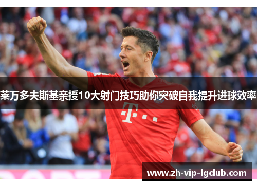 莱万多夫斯基亲授10大射门技巧助你突破自我提升进球效率