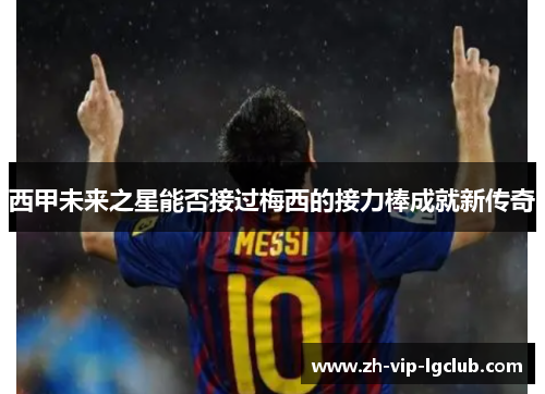 西甲未来之星能否接过梅西的接力棒成就新传奇 西甲未来之星能否接过梅西的接力棒成就新传奇