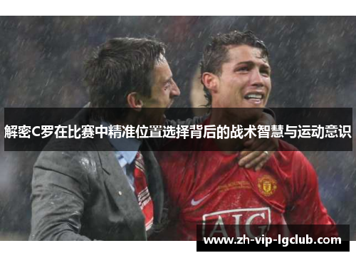 解密C罗在比赛中精准位置选择背后的战术智慧与运动意识