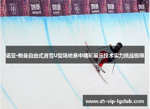 诺亚·鲍曼自由式滑雪U型场地赛中精彩展示技术实力挑战极限 诺亚·鲍曼自由式滑雪U型场地赛中精彩展示技术实力挑战极限