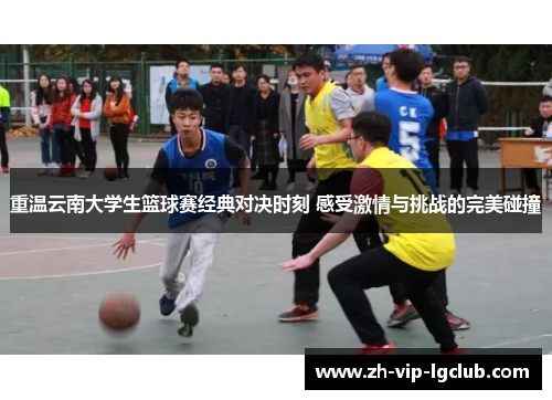 重温云南大学生篮球赛经典对决时刻 感受激情与挑战的完美碰撞