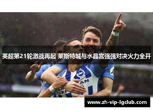 英超第21轮激战再起 莱斯特城与水晶宫强强对决火力全开