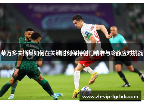 莱万多夫斯基如何在关键时刻保持射门精准与冷静应对挑战 莱万多夫斯基如何在关键时刻保持射门精准与冷静应对挑战