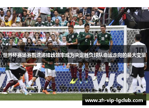 世界杯赛场赛前速递锋线效率成为决定胜负球队命运走向的最大变量 世界杯赛场赛前速递锋线效率成为决定胜负球队命运走向的最大变量