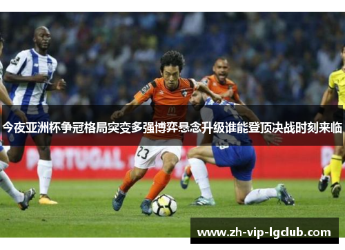 今夜亚洲杯争冠格局突变多强博弈悬念升级谁能登顶决战时刻来临