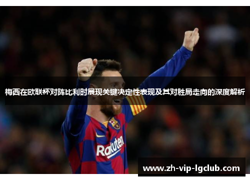 梅西在欧联杯对阵比利时展现关键决定性表现及其对胜局走向的深度解析