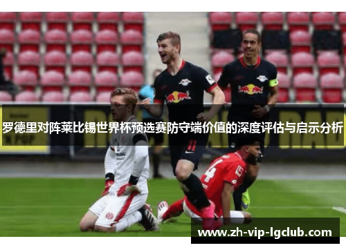 罗德里对阵莱比锡世界杯预选赛防守端价值的深度评估与启示分析 罗德里对阵莱比锡世界杯预选赛防守端价值的深度评估与启示分析