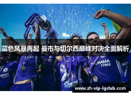 蓝色风暴再起 曼市与切尔西巅峰对决全面解析 蓝色风暴再起 曼市与切尔西巅峰对决全面解析