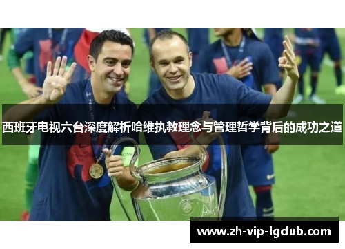 西班牙电视六台深度解析哈维执教理念与管理哲学背后的成功之道 西班牙电视六台深度解析哈维执教理念与管理哲学背后的成功之道