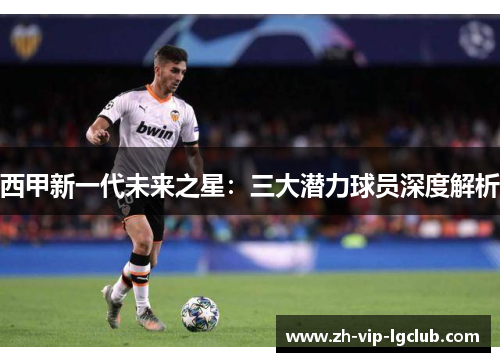 西甲新一代未来之星：三大潜力球员深度解析