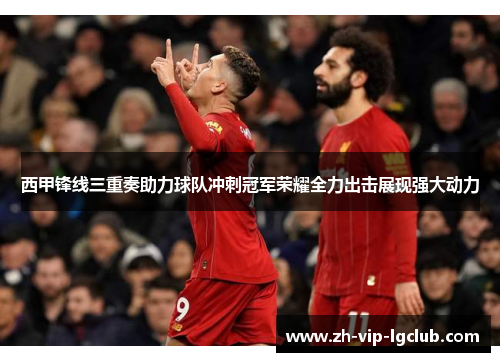 西甲锋线三重奏助力球队冲刺冠军荣耀全力出击展现强大动力