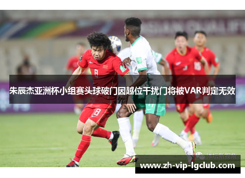 朱辰杰亚洲杯小组赛头球破门因越位干扰门将被VAR判定无效