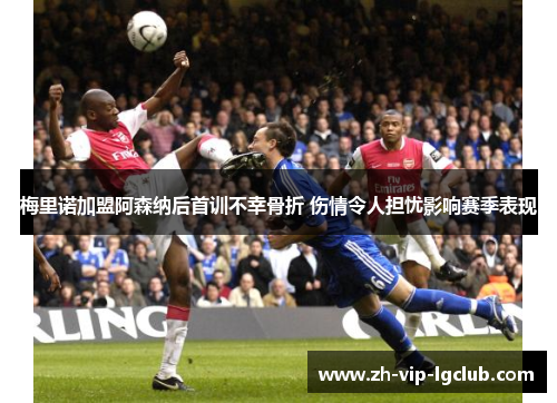 梅里诺加盟阿森纳后首训不幸骨折 伤情令人担忧影响赛季表现 梅里诺加盟阿森纳后首训不幸骨折 伤情令人担忧影响赛季表现