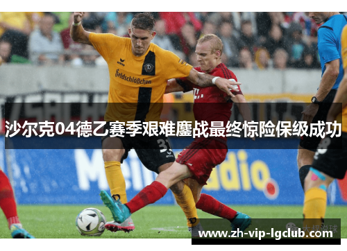 沙尔克04德乙赛季艰难鏖战最终惊险保级成功 沙尔克04德乙赛季艰难鏖战最终惊险保级成功