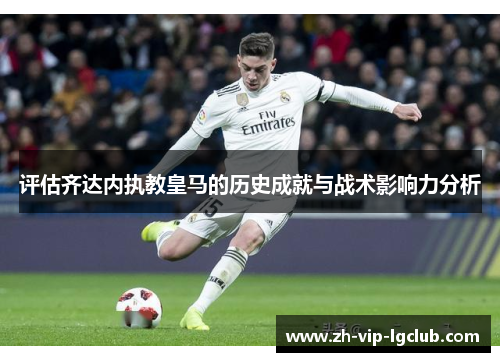 评估齐达内执教皇马的历史成就与战术影响力分析