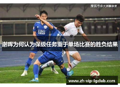 谢晖为何认为保级任务重于单场比赛的胜负结果