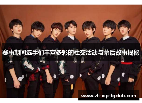 赛事期间选手们丰富多彩的社交活动与幕后故事揭秘