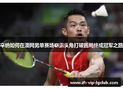 辛纳如何在澳网男单赛场崭露头角打破困局终成冠军之路