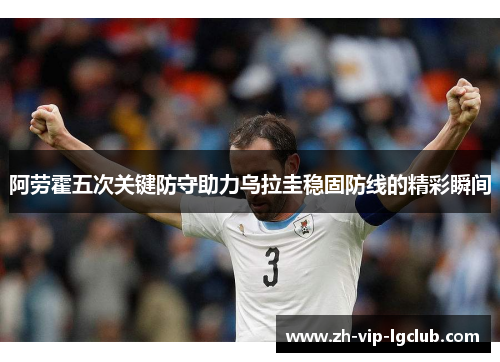 阿劳霍五次关键防守助力乌拉圭稳固防线的精彩瞬间 阿劳霍五次关键防守助力乌拉圭稳固防线的精彩瞬间