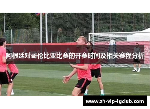 阿根廷对哥伦比亚比赛的开赛时间及相关赛程分析 阿根廷对哥伦比亚比赛的开赛时间及相关赛程分析