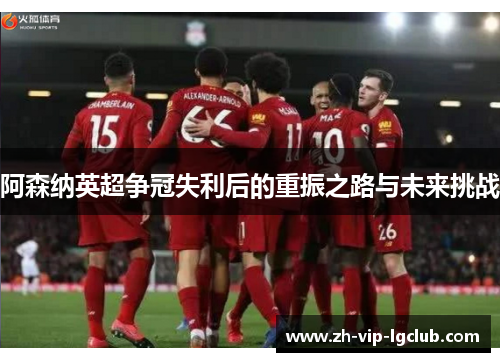 阿森纳英超争冠失利后的重振之路与未来挑战