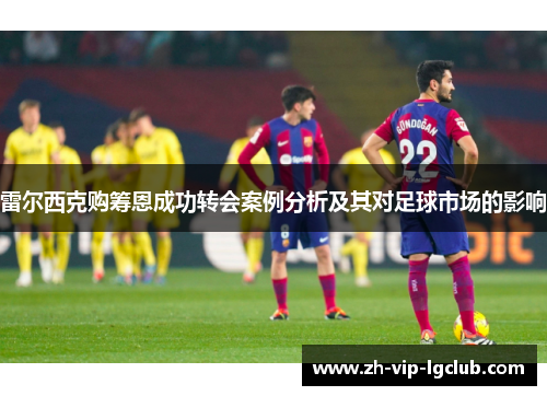 雷尔西克购筹恩成功转会案例分析及其对足球市场的影响