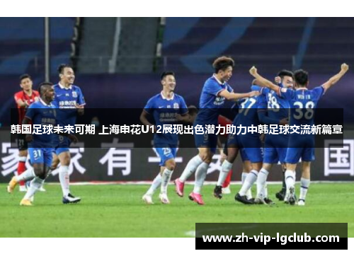 韩国足球未来可期 上海申花U12展现出色潜力助力中韩足球交流新篇章