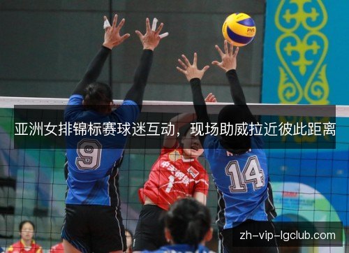 亚洲女排锦标赛球迷互动,现场助威拉近彼此距离 亚洲女排锦标赛球迷互动,现场助威拉近彼此距离