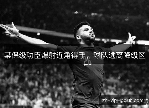 某保级功臣爆射近角得手,球队逃离降级区 某保级功臣爆射近角得手,球队逃离降级区